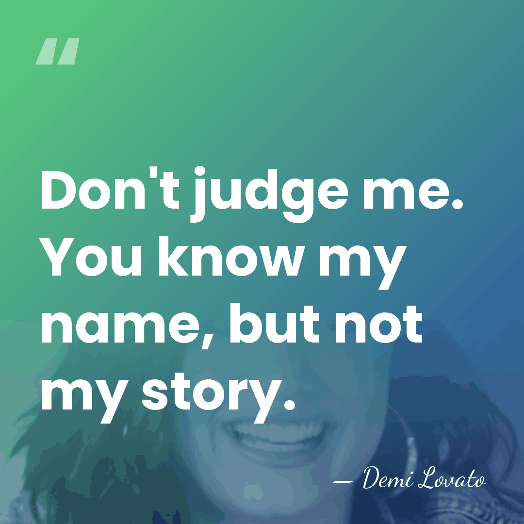 Don't judge me. You know my name, but not my story. - Demi Lovato