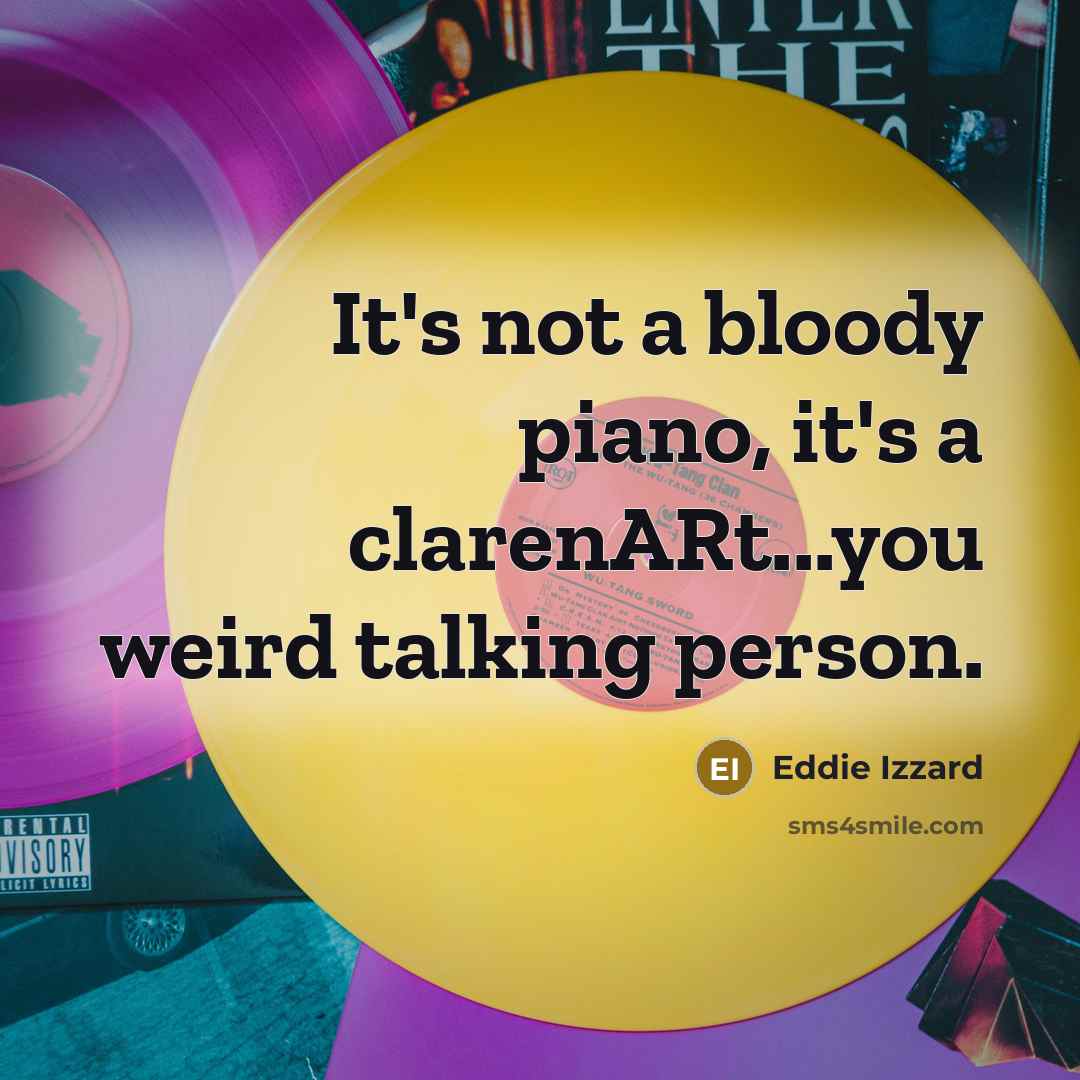 “It's not a bloody piano, it's a clarenARt...you weird talking…” quote by Eddie Izzard