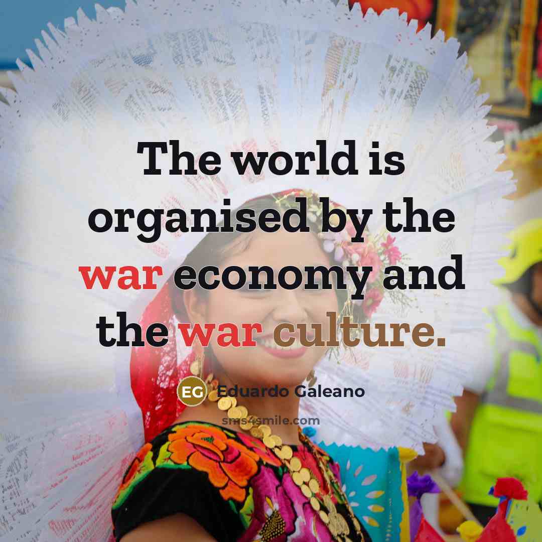 “The world is organised by the war economy and the…” quote by Eduardo Galeano