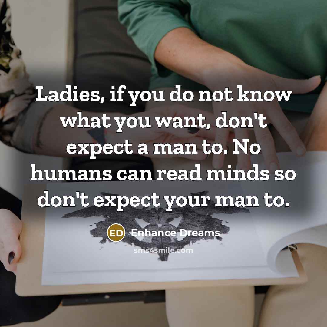 “Ladies, if you do not know what you want, don't expect a man to. No humans can read minds so don't expect your man to.” quote by Enhance Dreams