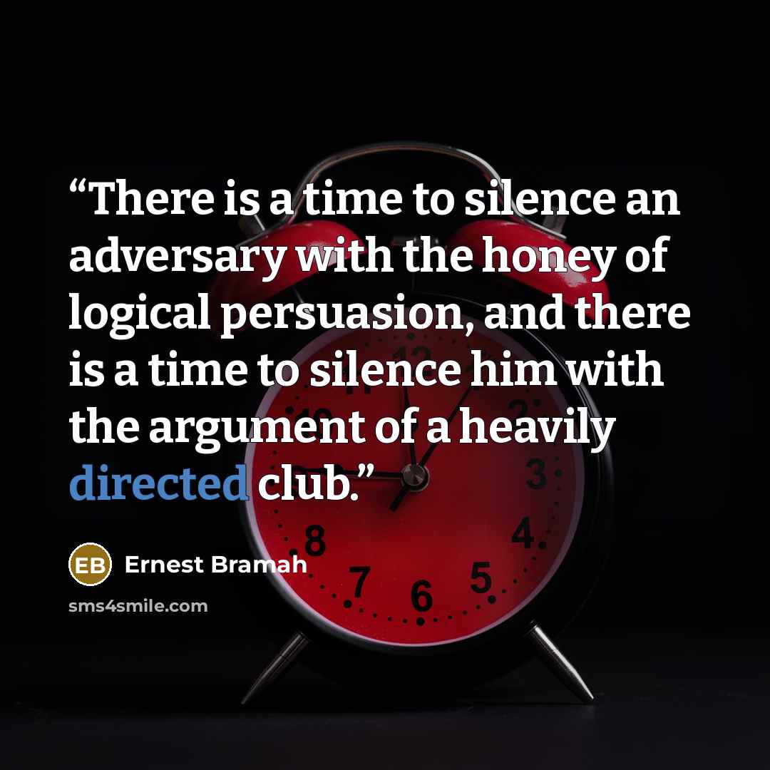 “There is a time to silence an adversary with the honey of logical persuasion, and there is a time to silence him with the argument of a heavily directed club.” quote by Ernest Bramah