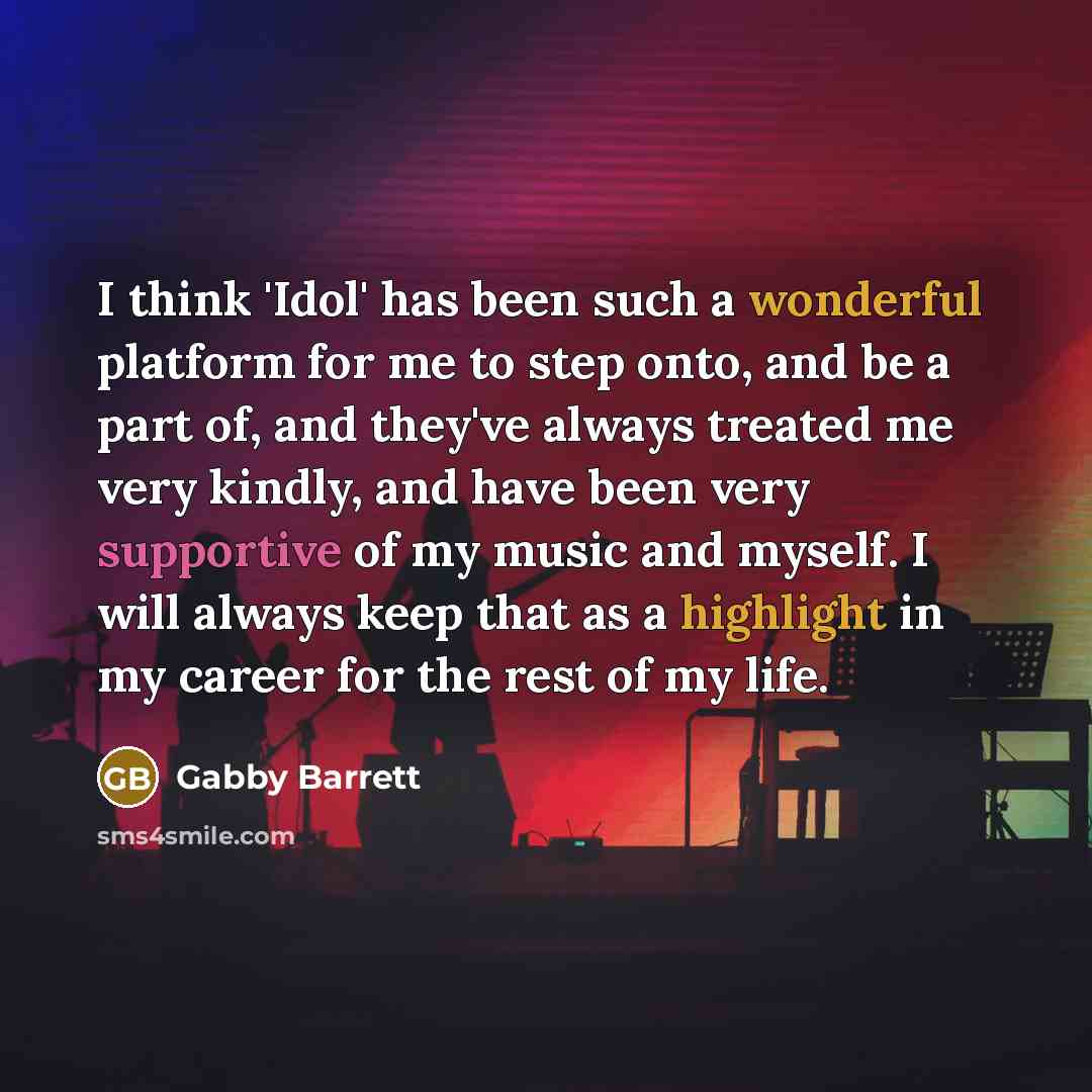 “I think 'Idol' has been such a wonderful platform for me to step onto, and be a part of, and they've always treated me very kindly, and have been very supportive of my music and myself. I will always keep that as a highlight in my career for the rest of my life.” quote by Gabby Barrett