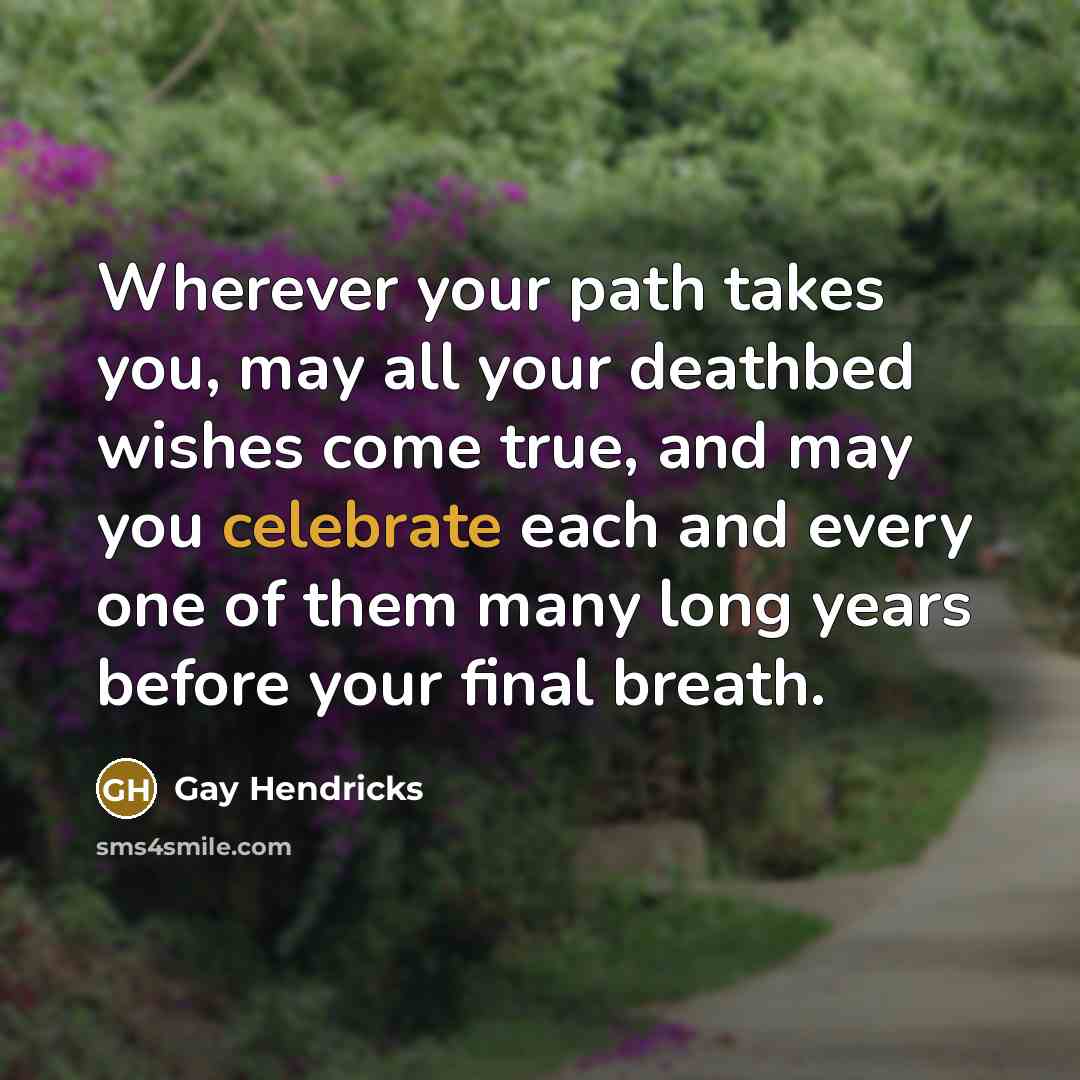 “Wherever your path takes you, may all your deathbed wishes…” quote by Gay Hendricks
