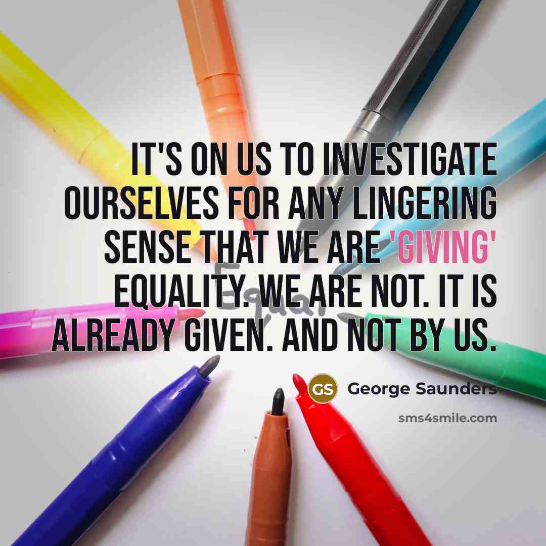 “It's on us to investigate ourselves for any lingering sense…” quote by George Saunders