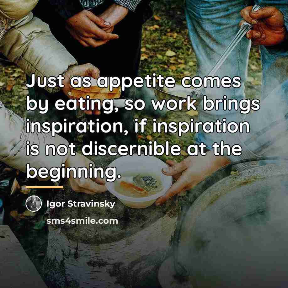“Just as appetite comes by eating, so work brings inspiration,…” quote by Igor Stravinsky