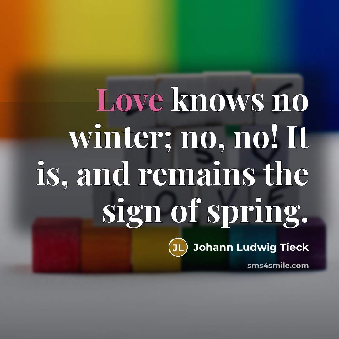 “Love knows no winter; no, no! It is, and remains the sign of spring.” quote by Johann Ludwig Tieck