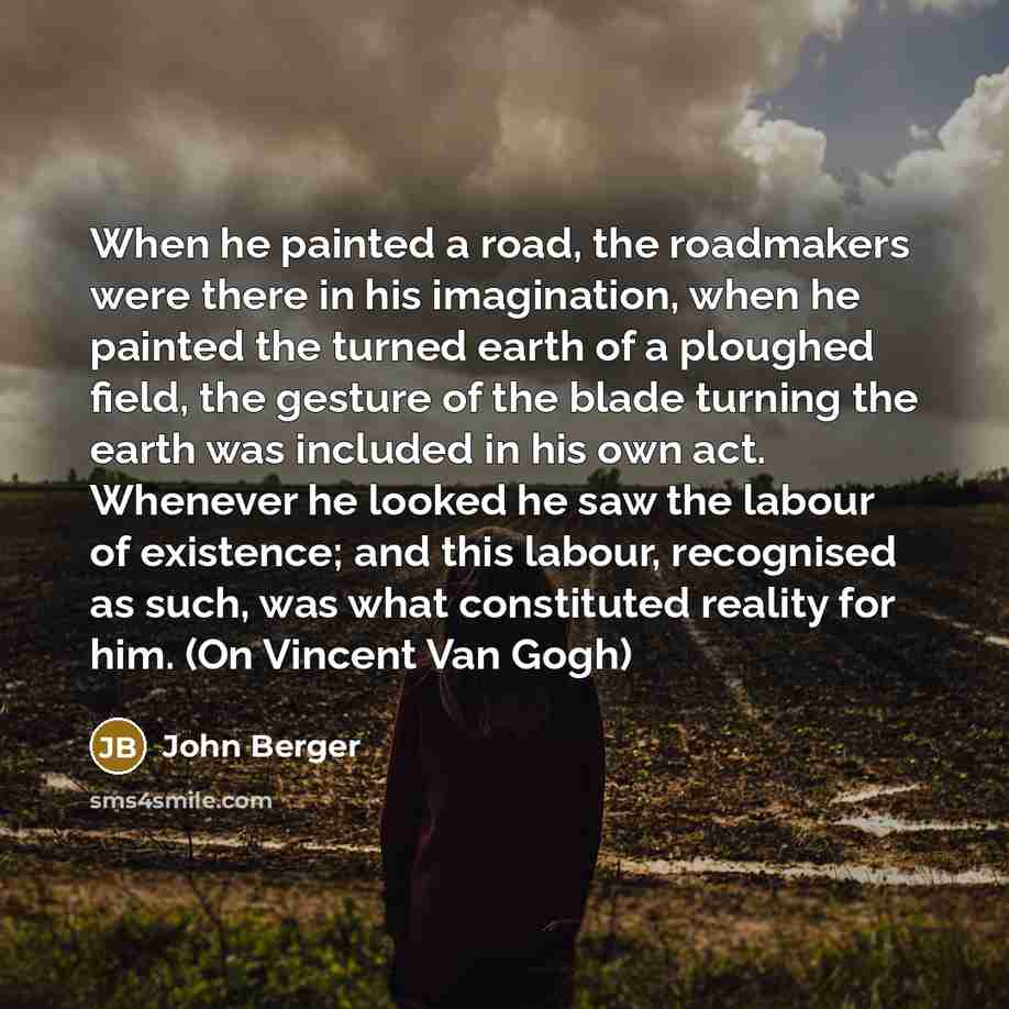 “When he painted a road, the roadmakers were there in…” quote by John Berger