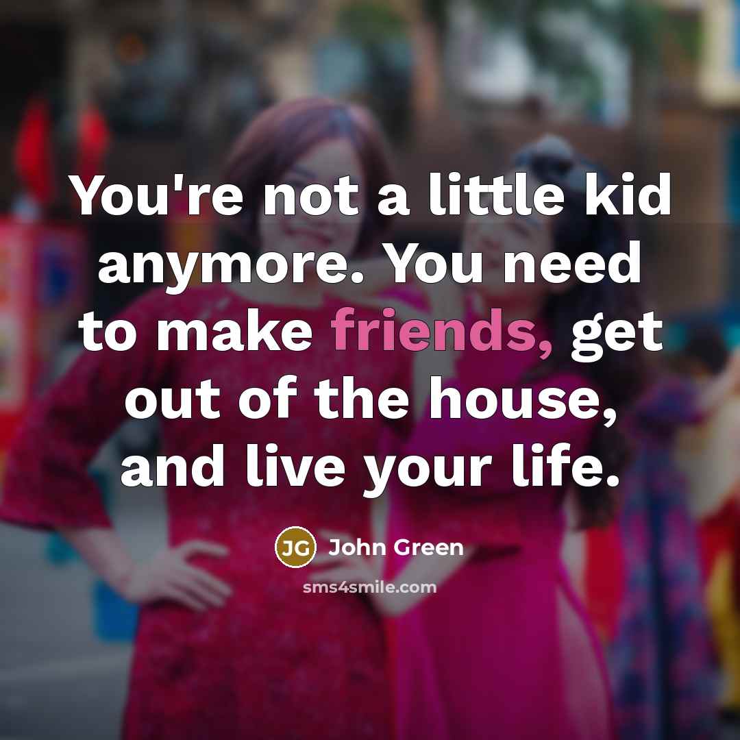 “You're not a little kid anymore. You need to make friends, get out of the house, and live your life.” quote by John Green