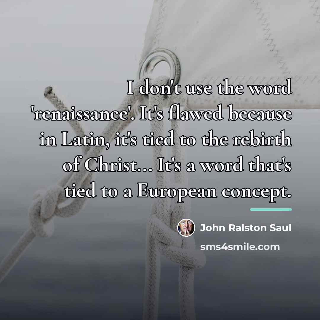 “I don't use the word 'renaissance'. It's flawed because in…” quote by John Ralston Saul