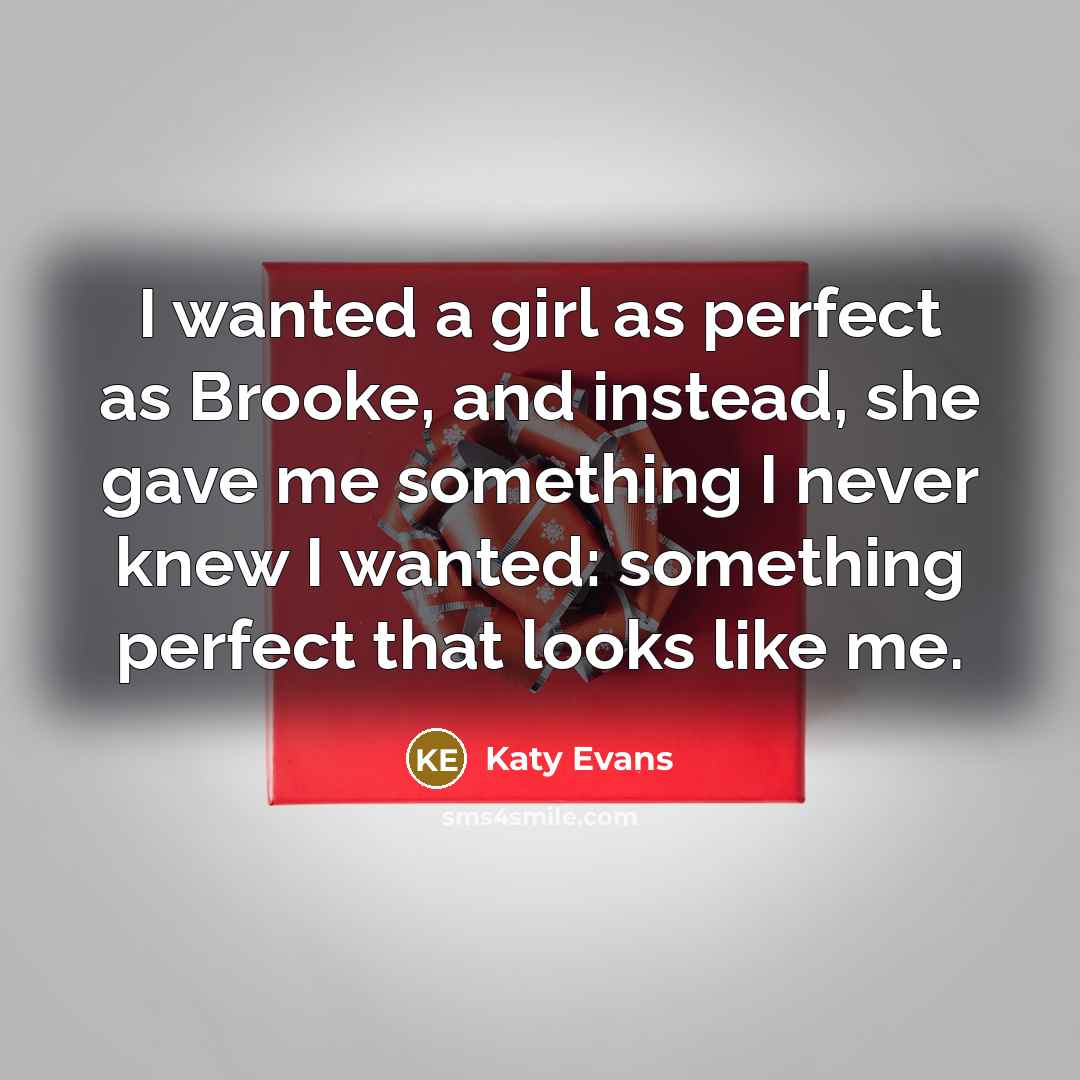 “I wanted a girl as perfect as Brooke, and instead, she gave me something I never knew I wanted: something perfect that looks like me.” quote by Katy Evans