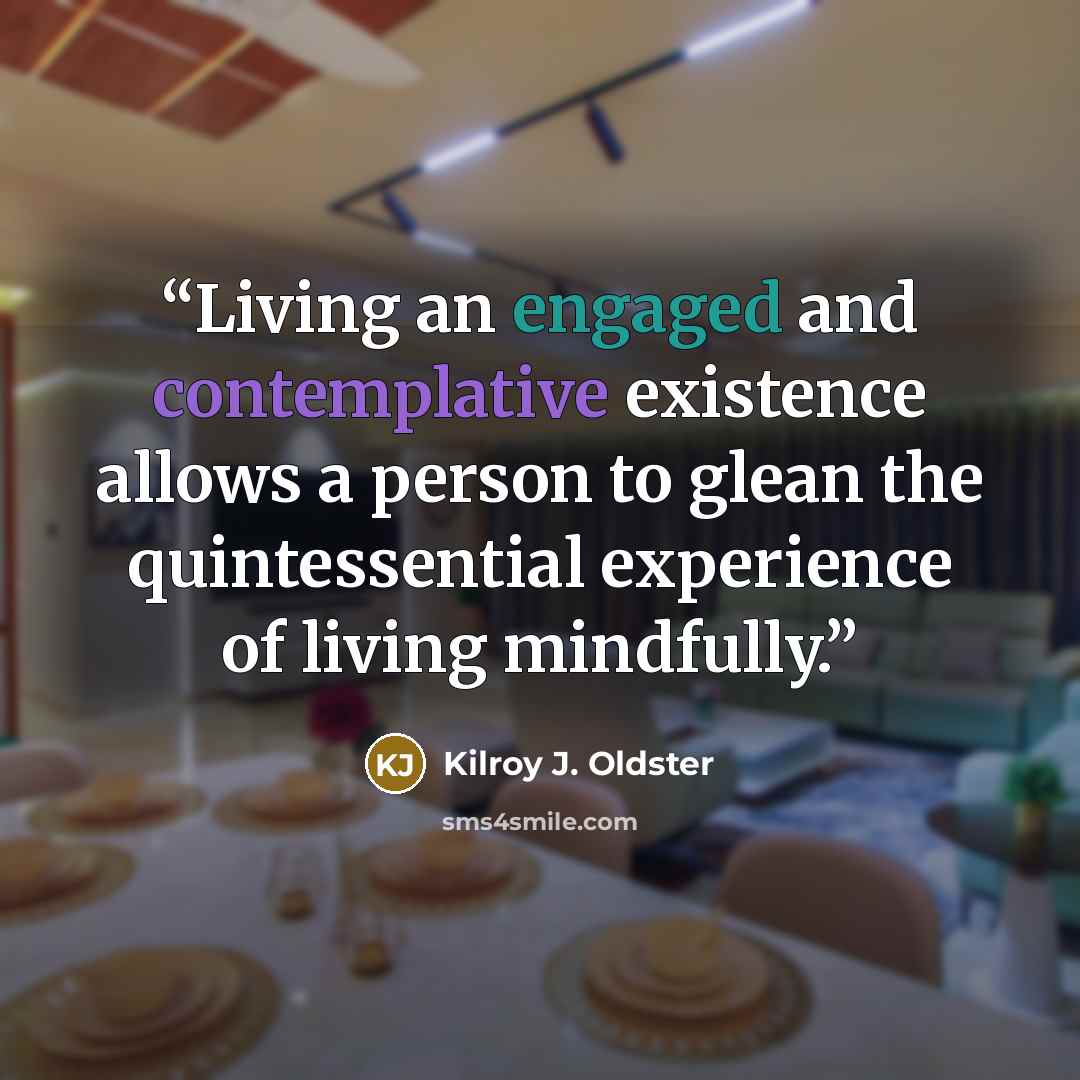 “Living an engaged and contemplative existence allows a person to glean the quintessential experience of living mindfully.” quote by Kilroy J. Oldster