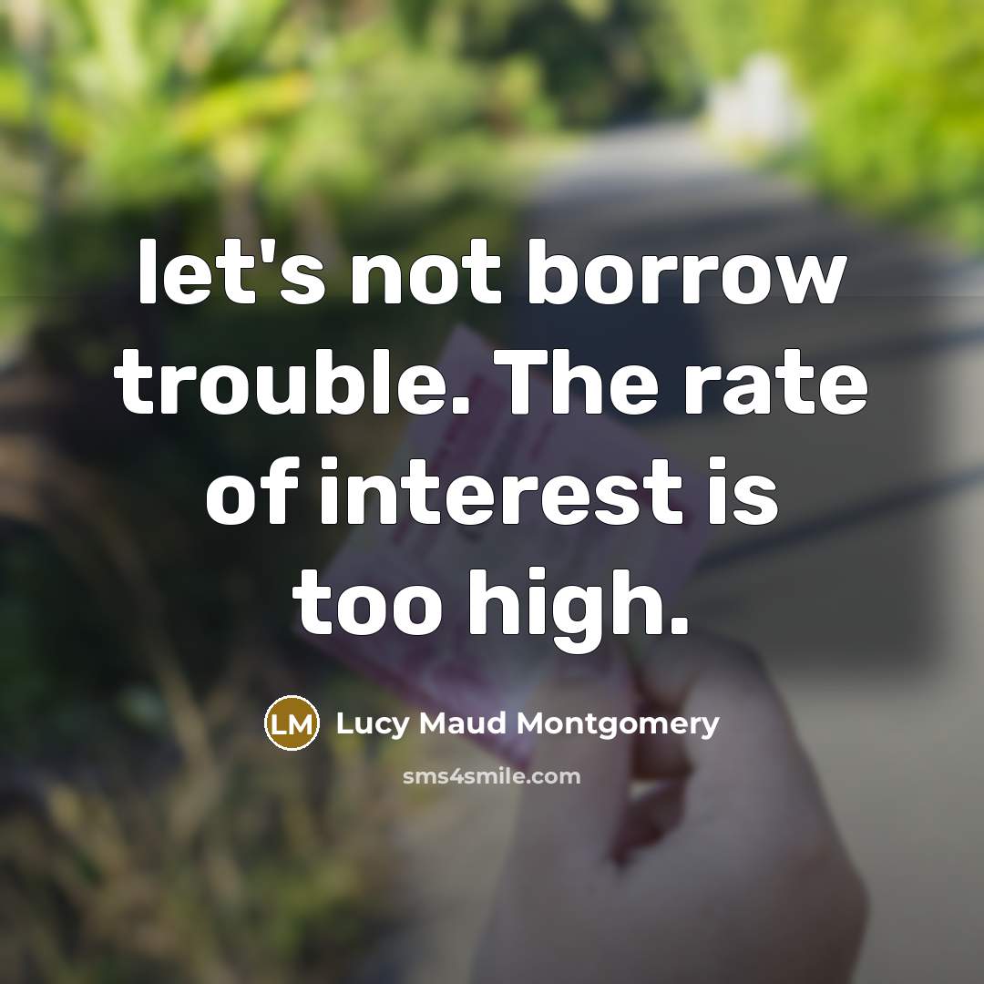 “let's not borrow trouble. The rate of interest is too high.” quote by Lucy Maud Montgomery