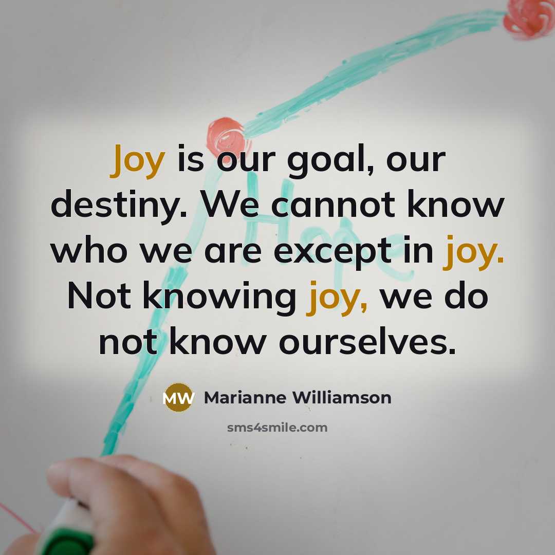 “Joy is our goal, our destiny. We cannot know who…” quote by Marianne Williamson