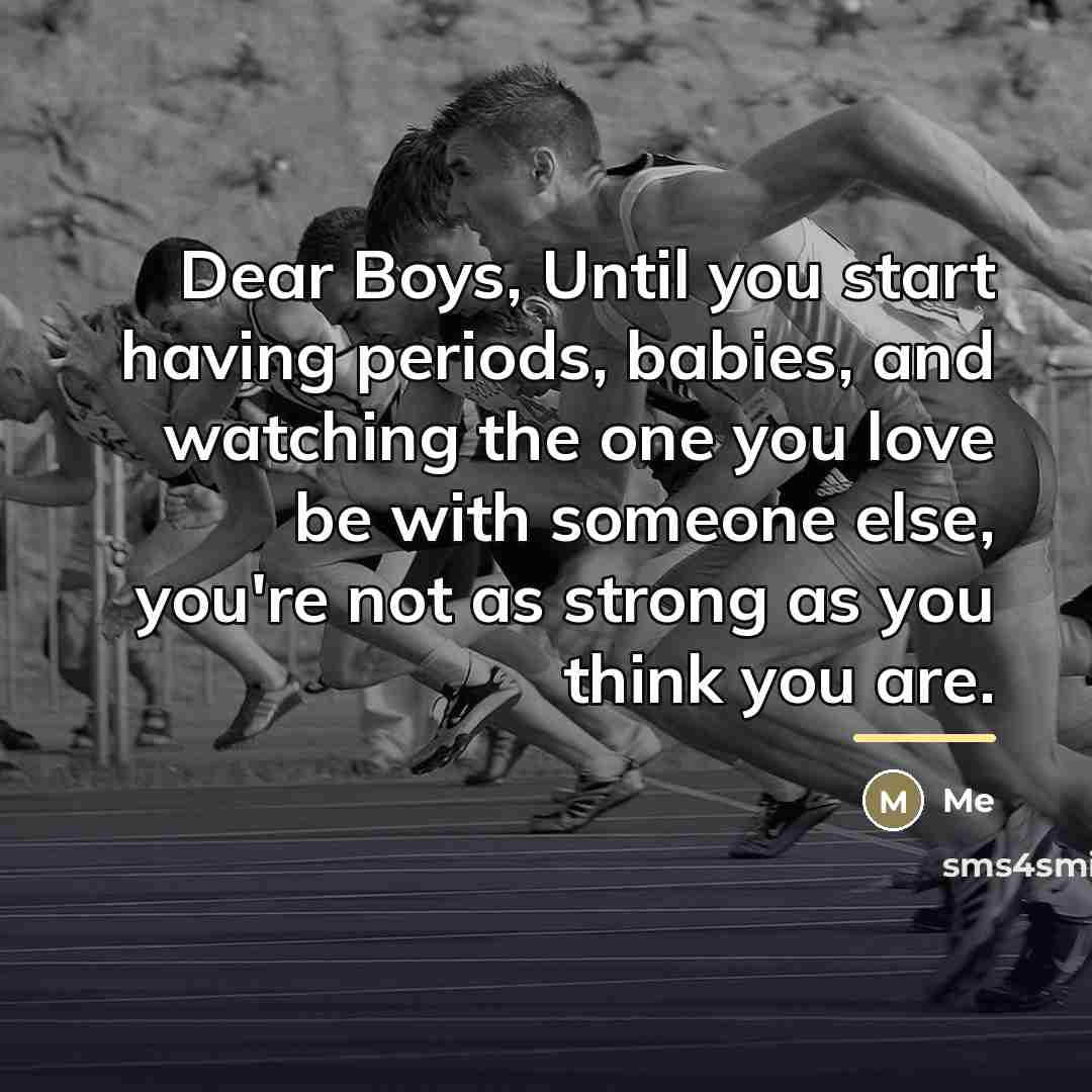 “Dear Boys, Until you start having periods, babies, and watching…” quote by Me