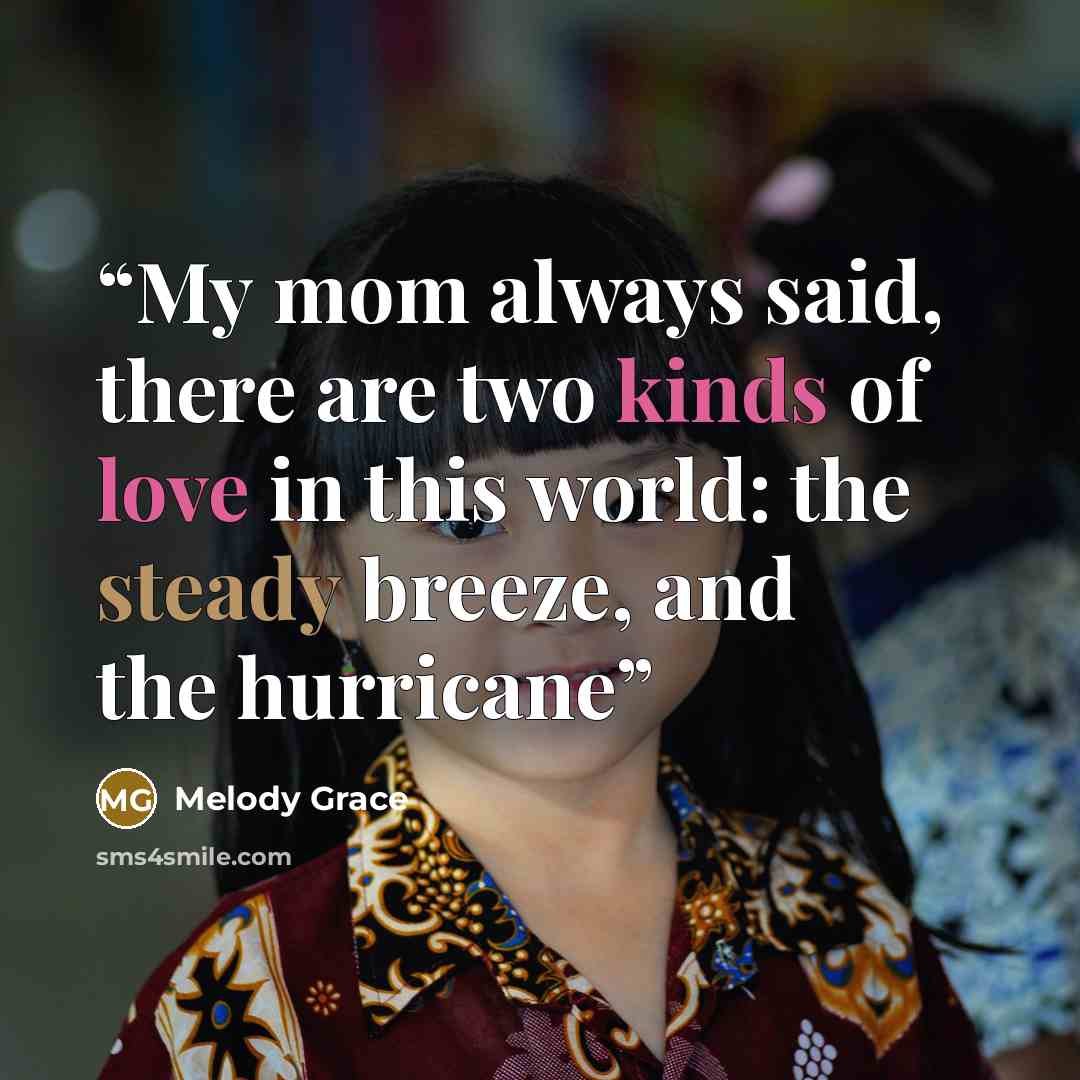 “My mom always said, there are two kinds of love in this world: the steady breeze, and the hurricane” quote by Melody Grace