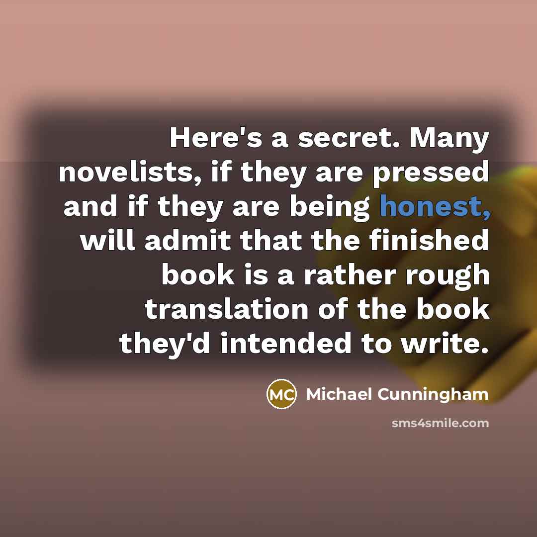 “Here's a secret. Many novelists, if they are pressed and…” quote by Michael Cunningham