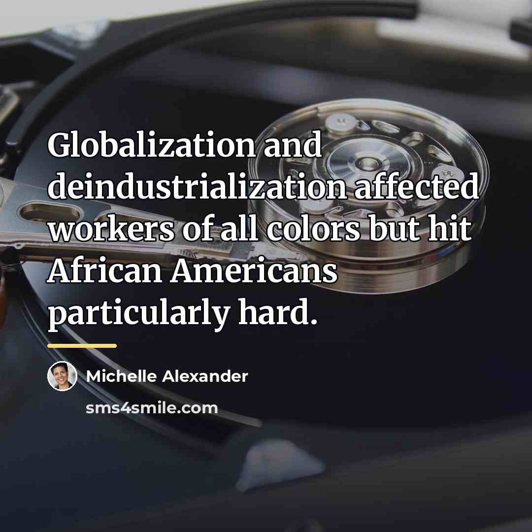 “Globalization and deindustrialization affected workers of all colors but hit…” quote by Michelle Alexander