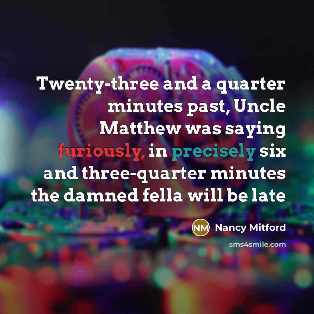 “Twenty-three and a quarter minutes past, Uncle Matthew was saying furiously, in precisely six and three-quarter minutes the damned fella will be late” quote by Nancy Mitford