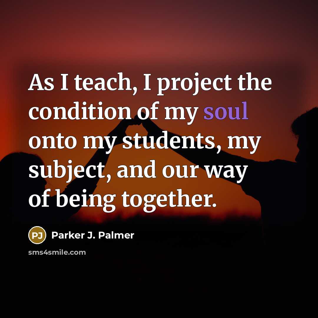 “As I teach, I project the condition of my soul…” quote by Parker J. Palmer
