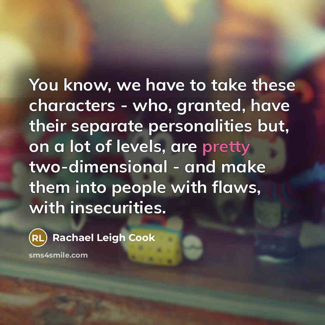 “You know, we have to take these characters - who, granted, have their separate personalities but, on a lot of levels, are pretty two-dimensional - and make them into people with flaws, with insecurities.” quote by Rachael Leigh Cook