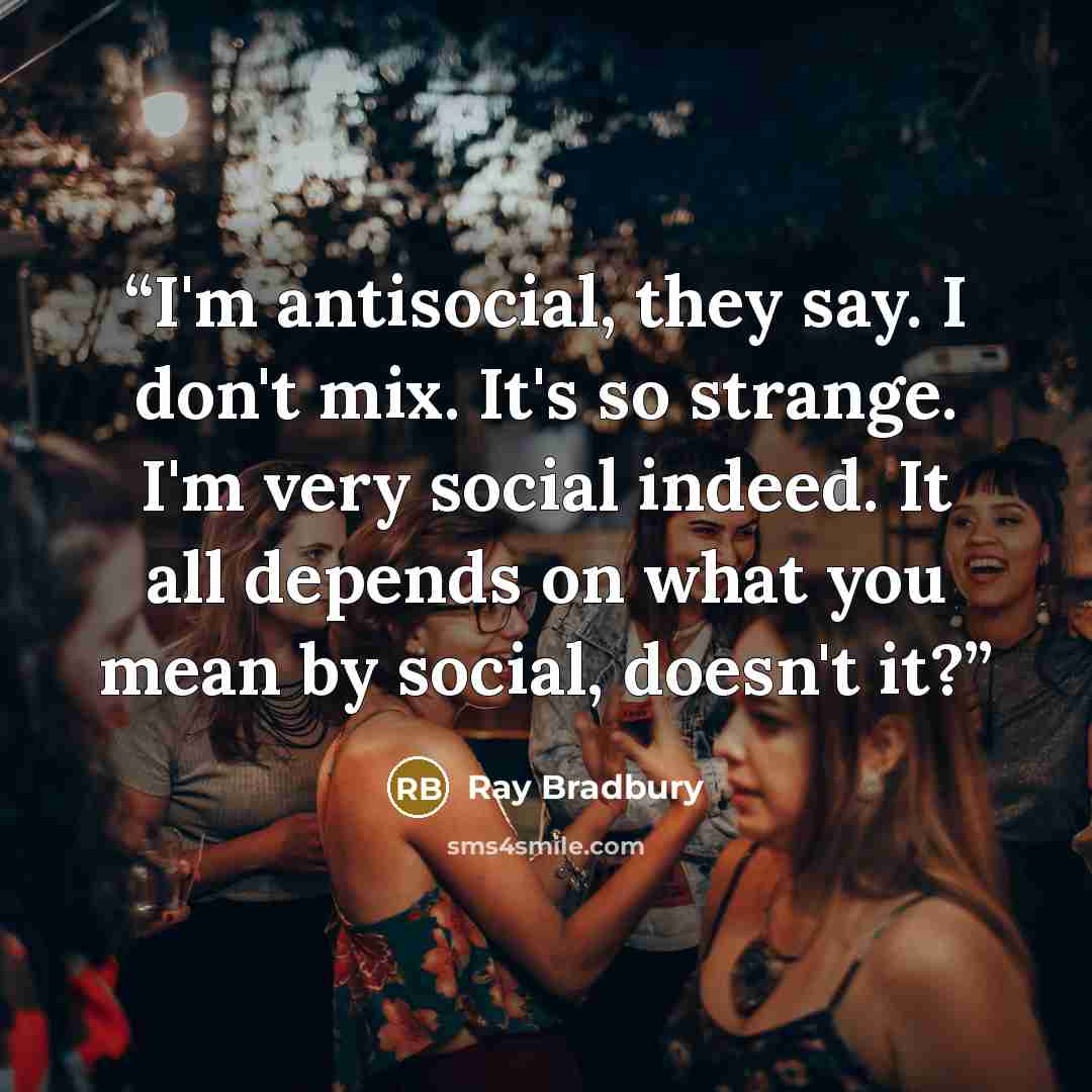 “I'm antisocial, they say. I don't mix. It's so strange. I'm very social indeed. It all depends on what you mean by social, doesn't it?” quote by Ray Bradbury