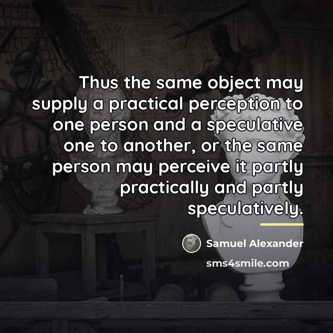 “Thus the same object may supply a practical perception to…” quote by Samuel Alexander