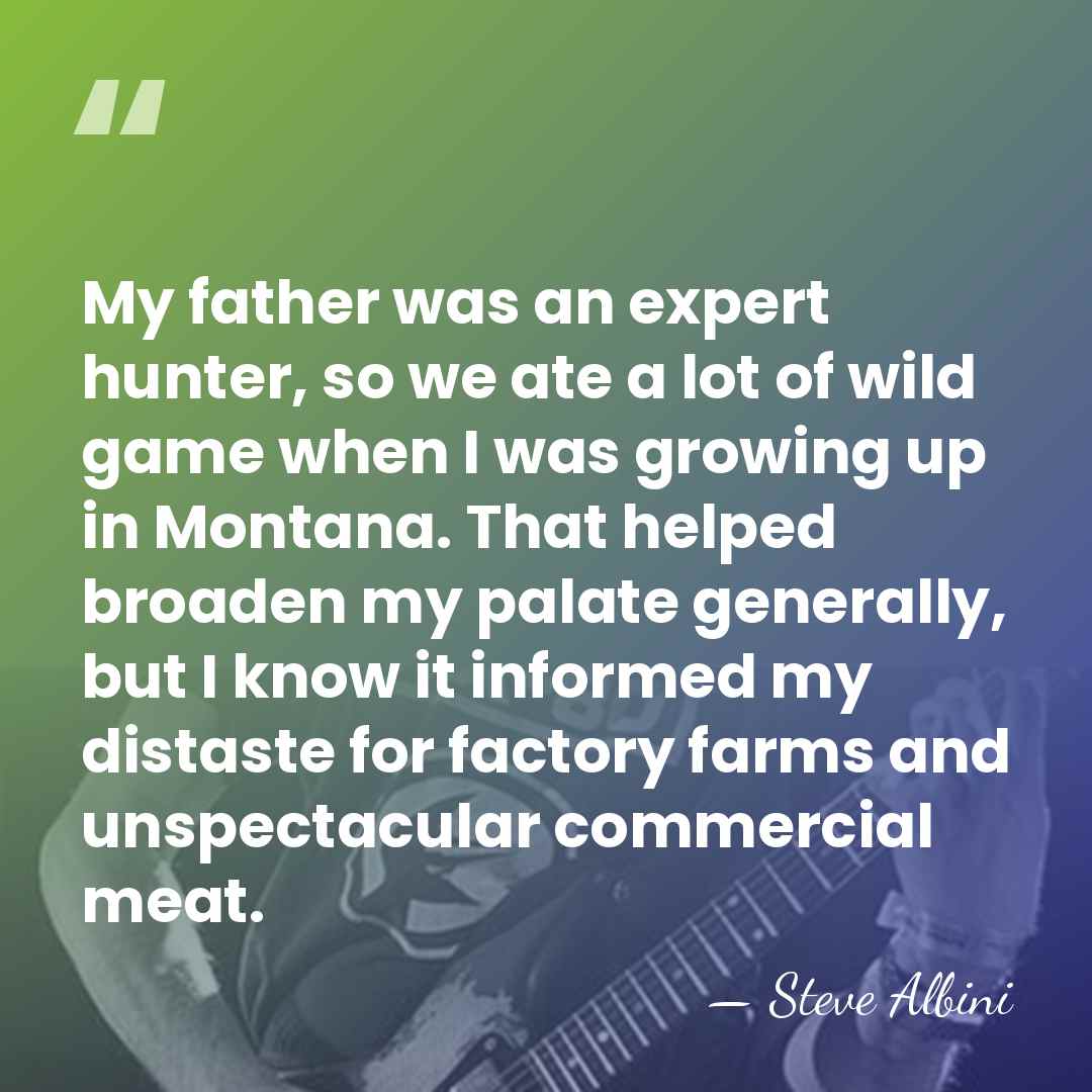 My father was an expert hunter, so we ate a lot of&hellip; - Steve Albini