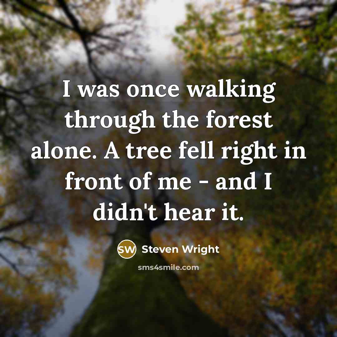“I was once walking through the forest alone. A tree fell right in front of me - and I didn't hear it.” quote by Steven Wright