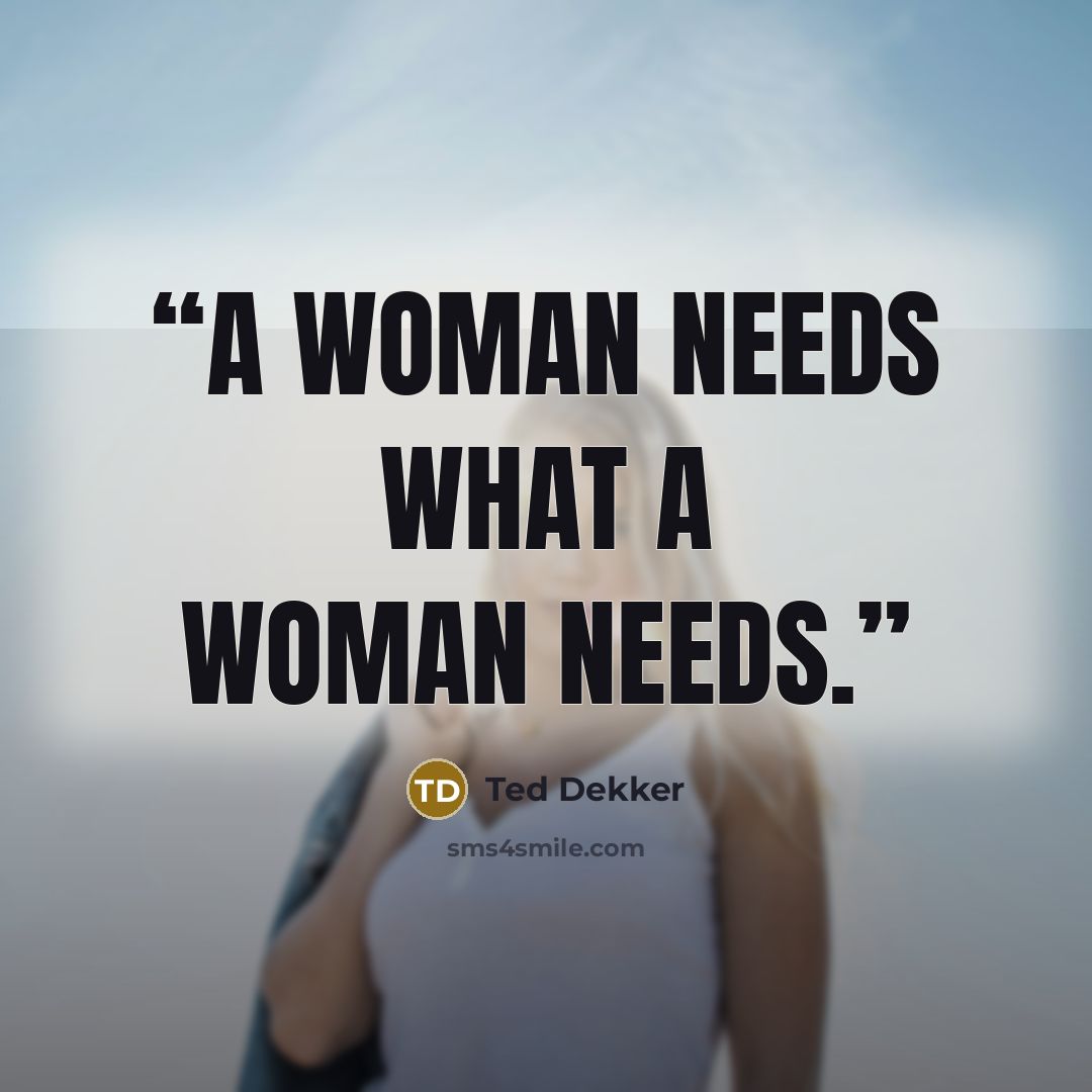 “A woman needs what a woman needs.” quote by Ted Dekker