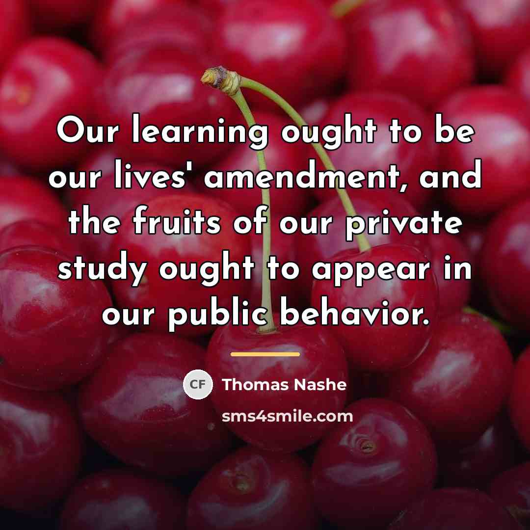 “Our learning ought to be our lives' amendment, and the…” quote by Thomas Nashe