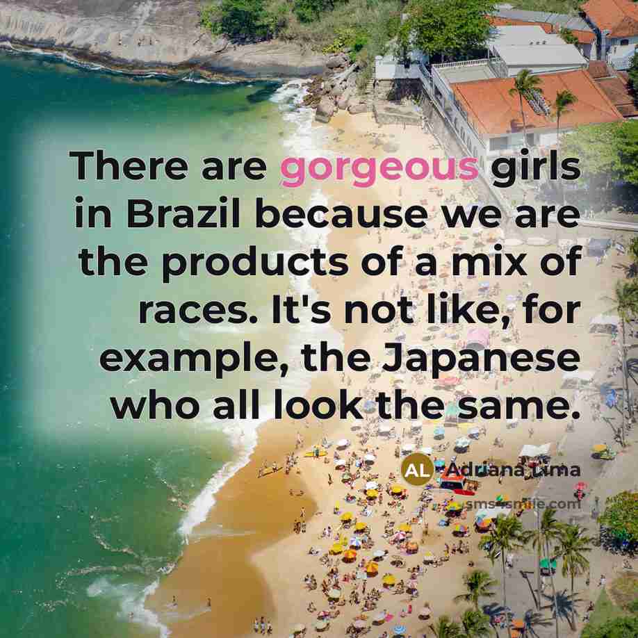 “There are gorgeous girls in Brazil because we are the products of a mix of races. It's not like, for example, the Japanese who all look the same.” quote by Adriana Lima