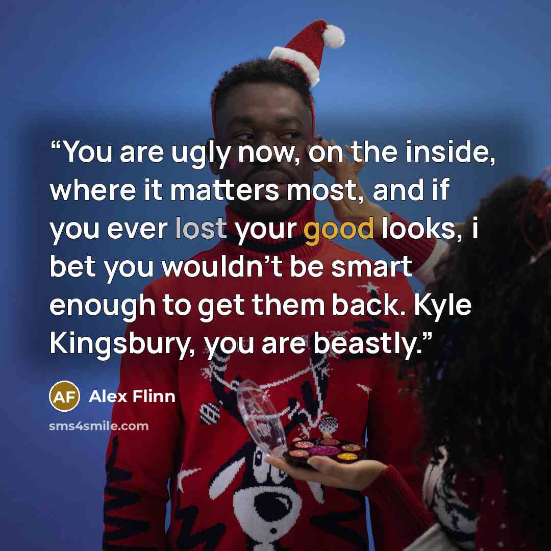 “You are ugly now, on the inside, where it matters most, and if you ever lost your good looks, i bet you wouldn't be smart enough to get them back. Kyle Kingsbury, you are beastly.” quote by Alex Flinn