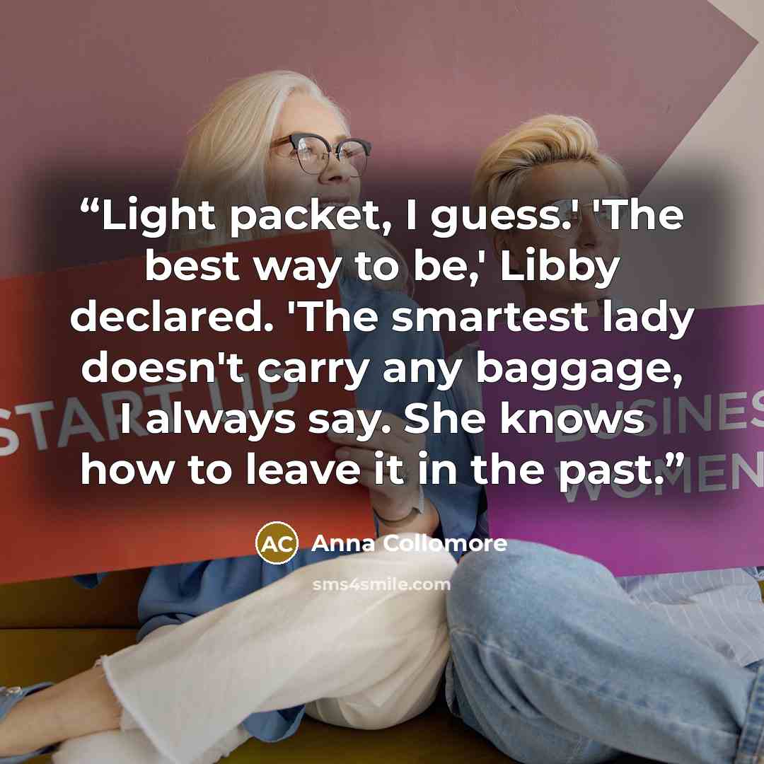 “Light packet, I guess.' 'The best way to be,' Libby declared. 'The smartest lady doesn't carry any baggage, I always say. She knows how to leave it in the past.” quote by Anna Collomore