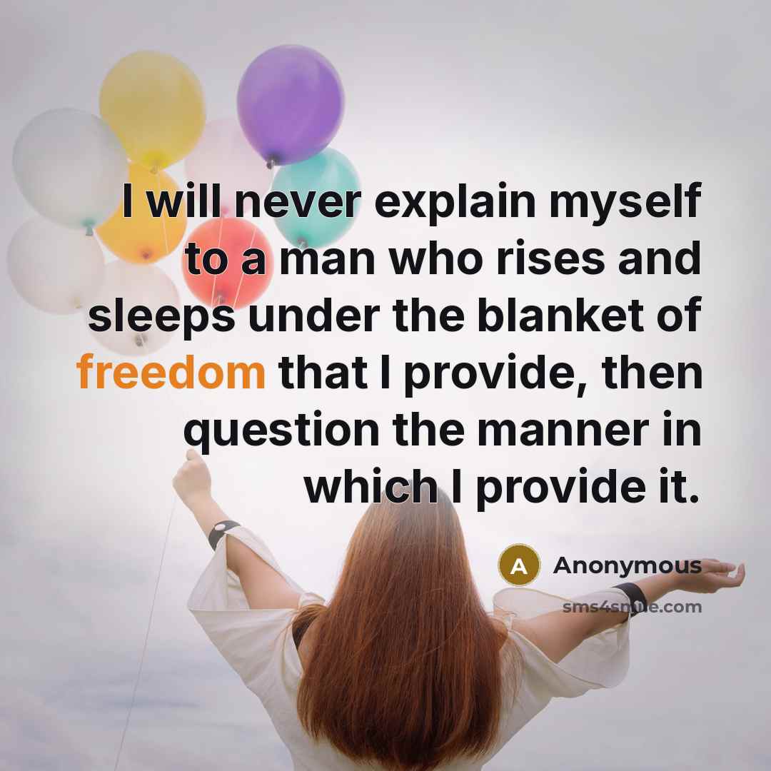 “I will never explain myself to a man who rises and sleeps under the blanket of freedom that I provide, then question the manner in which I provide it.” quote by Anonymous