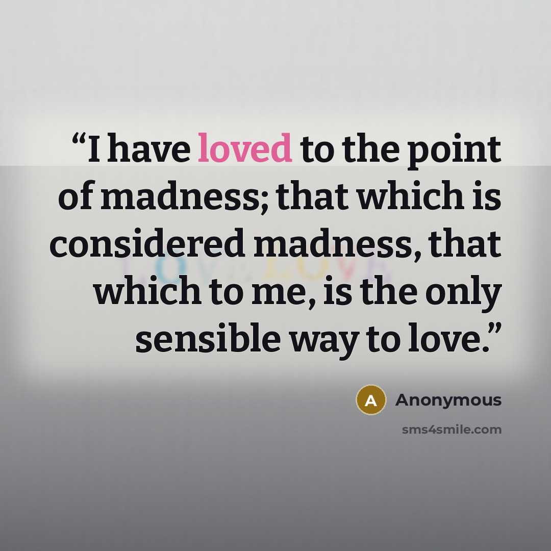 “I have loved to the point of madness; that which is considered madness, that which to me, is the only sensible way to love.” quote by Anonymous