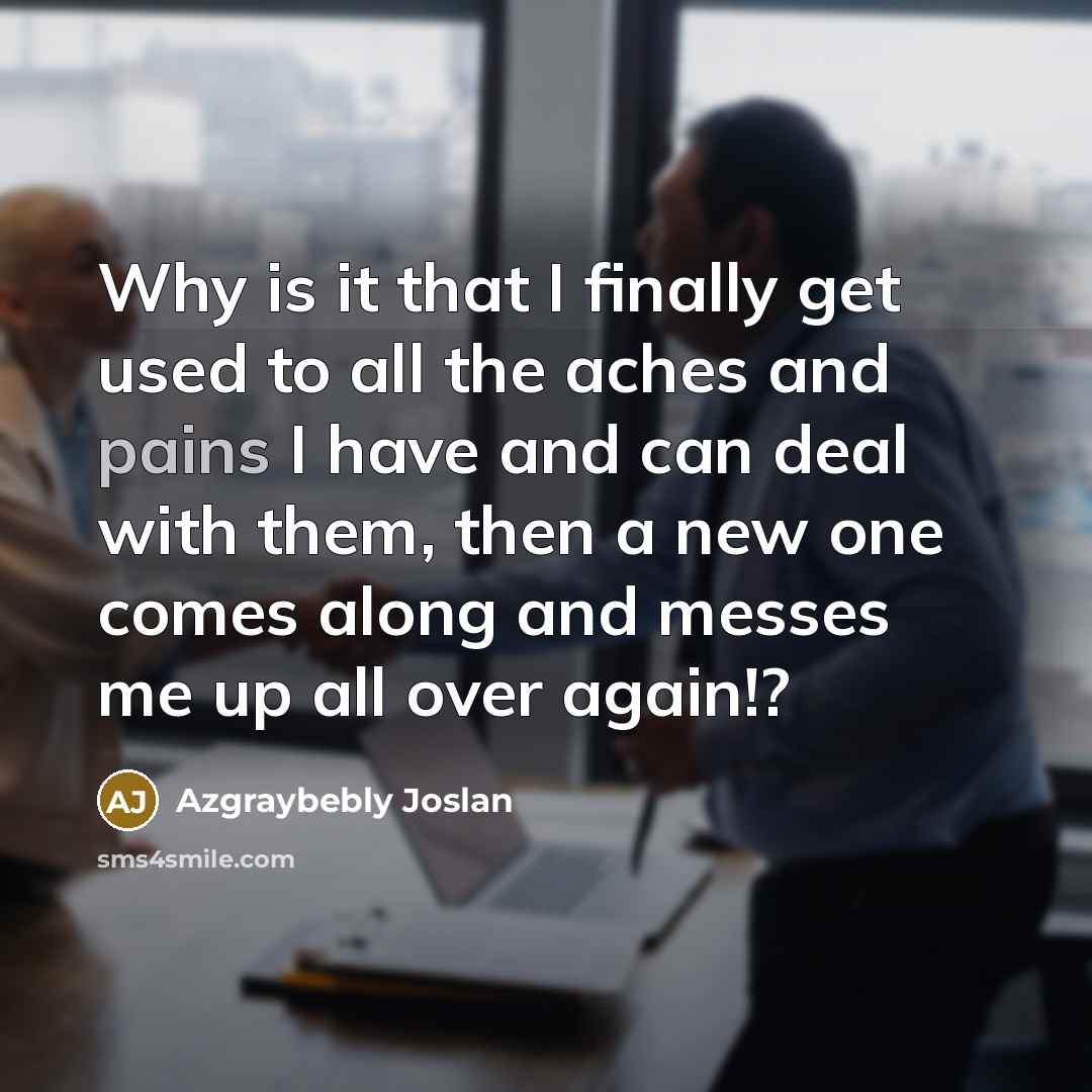 “Why is it that I finally get used to all the aches and pains I have and can deal with them, then a new one comes along and messes me up all over again!?” quote by Azgraybebly Joslan
