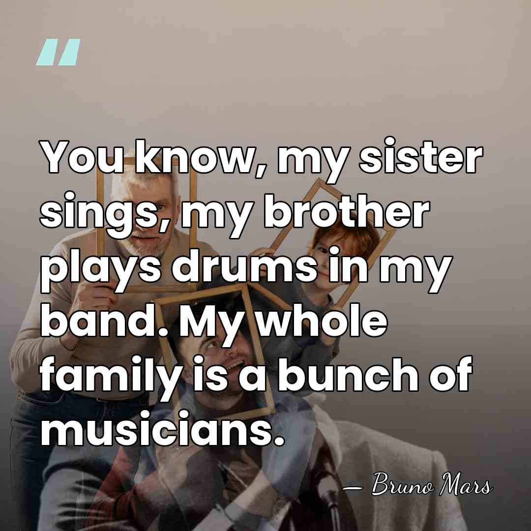 You know, my sister sings, my brother plays drums in my band.&hellip; - Bruno Mars