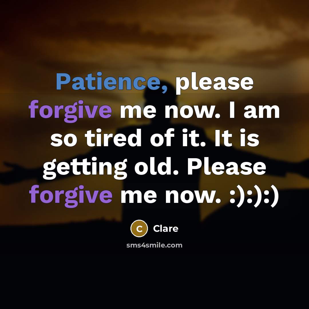 “Patience, please forgive me now. I am so tired of it. It is getting old. Please forgive me now. :):):)” quote by Clare