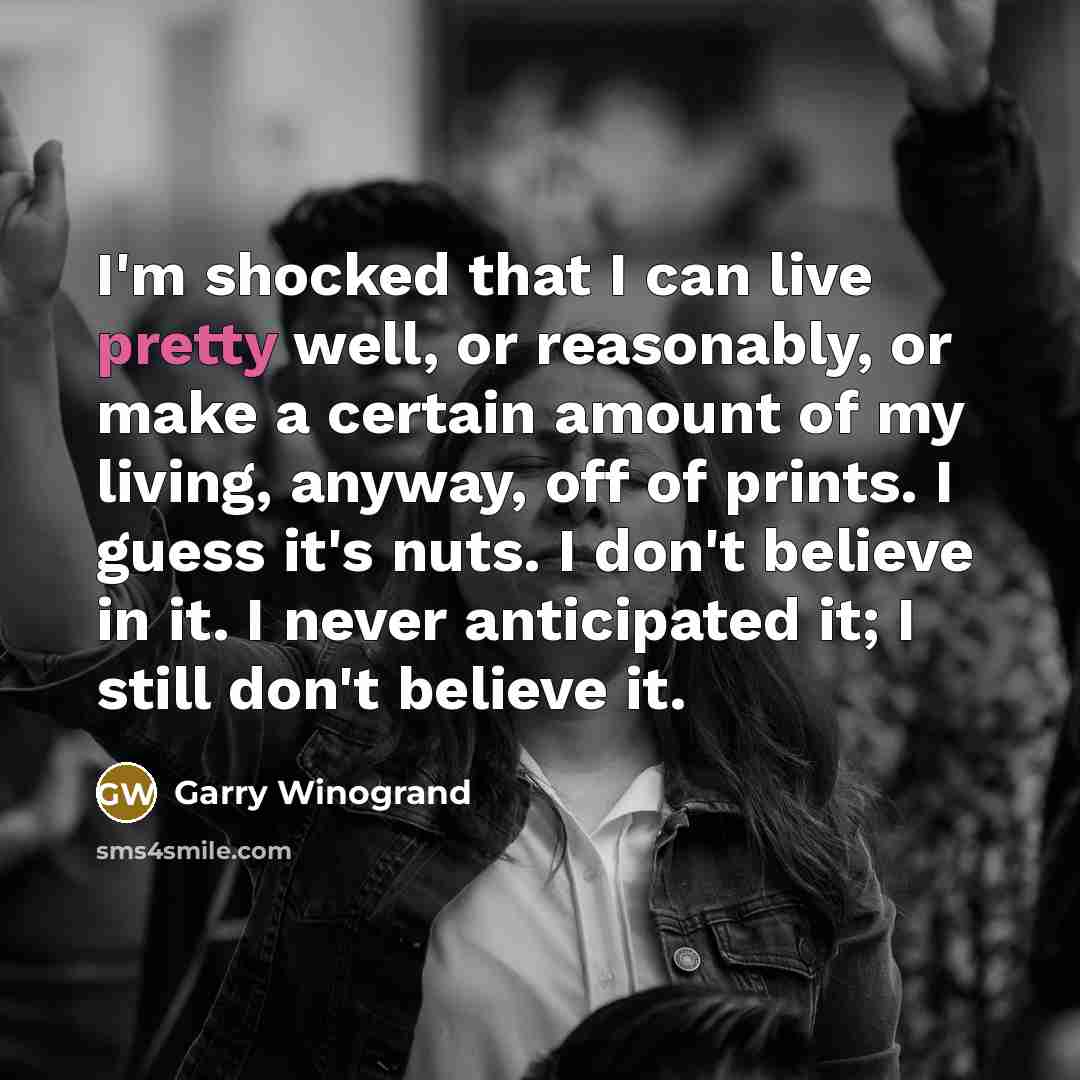 “I'm shocked that I can live pretty well, or reasonably,…” quote by Garry Winogrand