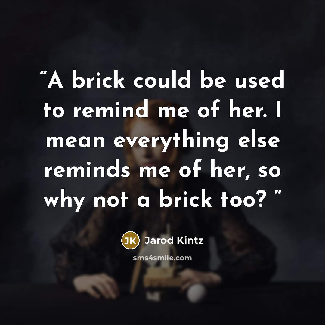 “A brick could be used to remind me of her. I mean everything else reminds me of her, so why not a brick too?” quote by Jarod Kintz