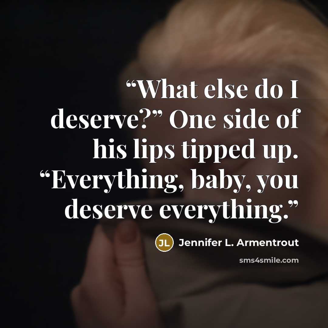 “What else do I deserve?” One side of his lips tipped up. “Everything, baby, you deserve everything.” quote by Jennifer L. Armentrout