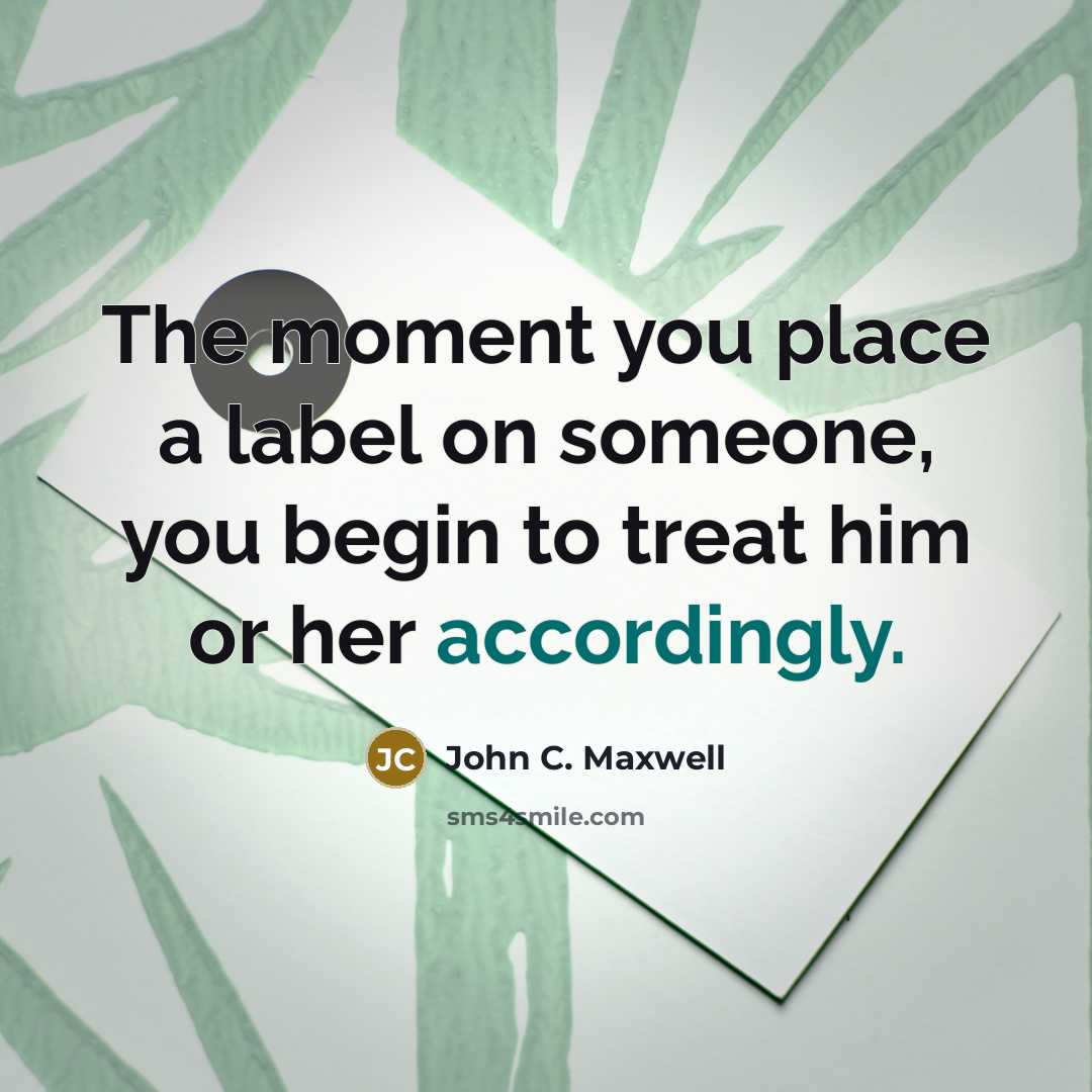 “The moment you place a label on someone, you begin to treat him or her accordingly.” quote by John C. Maxwell