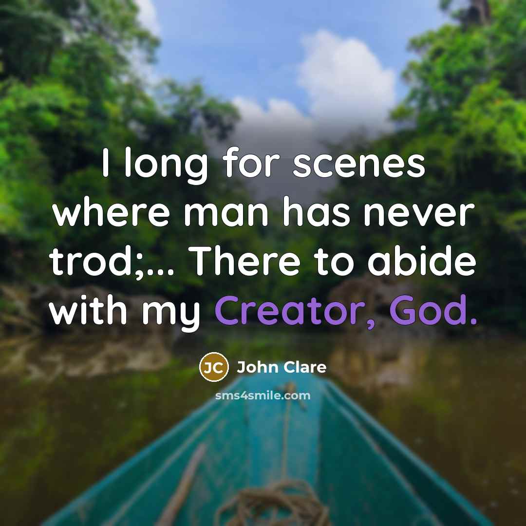 “I long for scenes where man has never trod;... There to abide with my Creator, God.” quote by John Clare