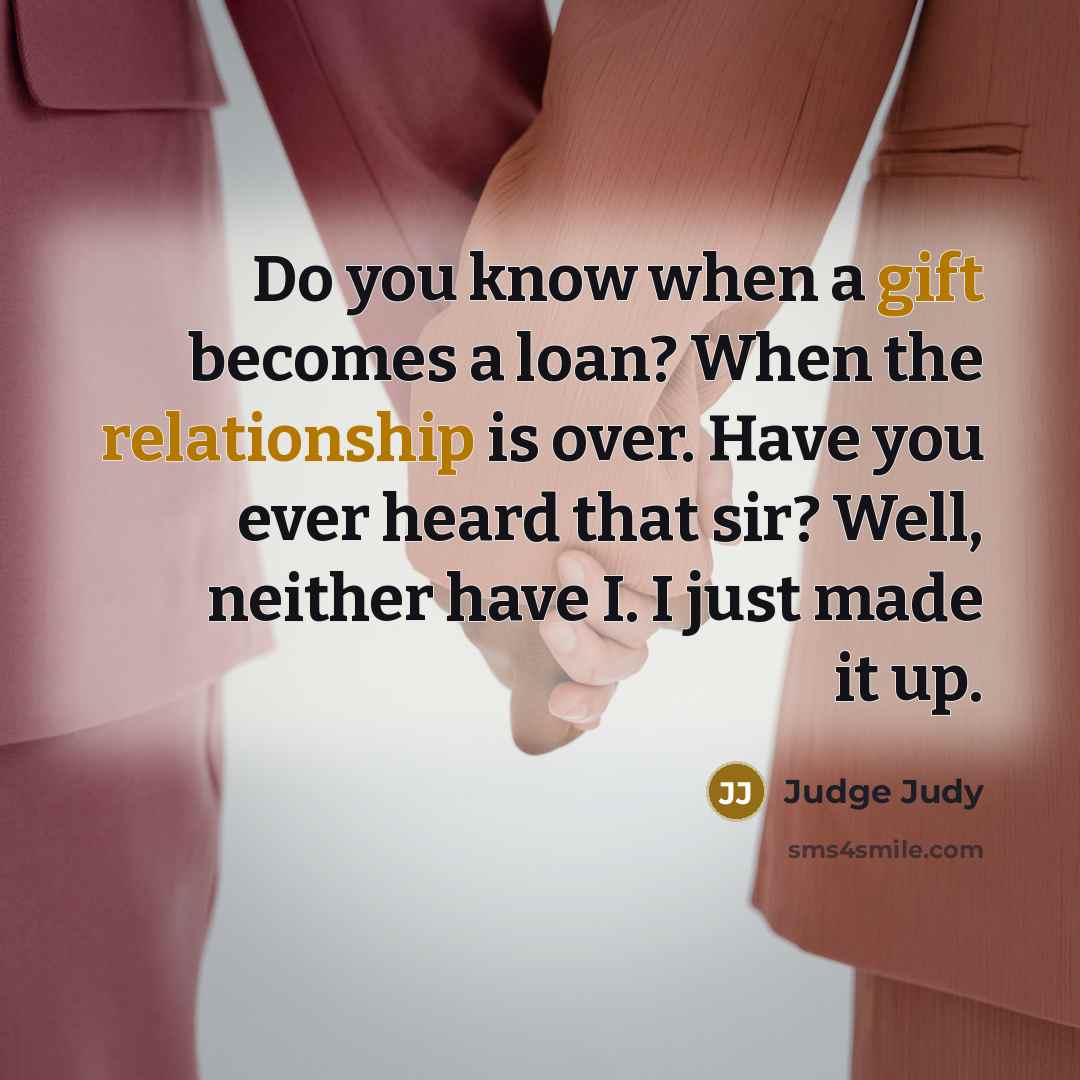 “Do you know when a gift becomes a loan? When the relationship is over. Have you ever heard that sir? Well, neither have I. I just made it up.” quote by Judge Judy