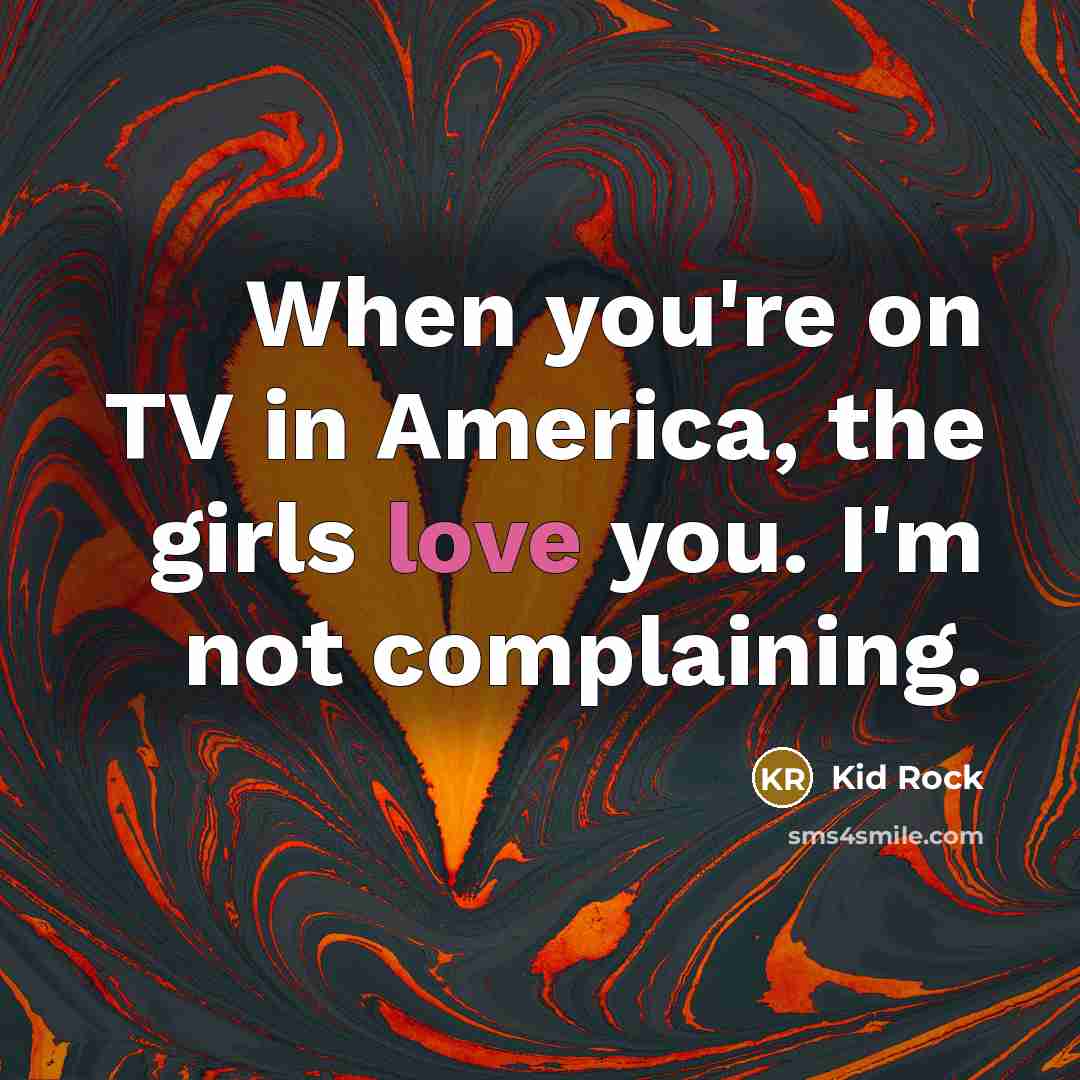 “When you're on TV in America, the girls love you.…” quote by Kid Rock