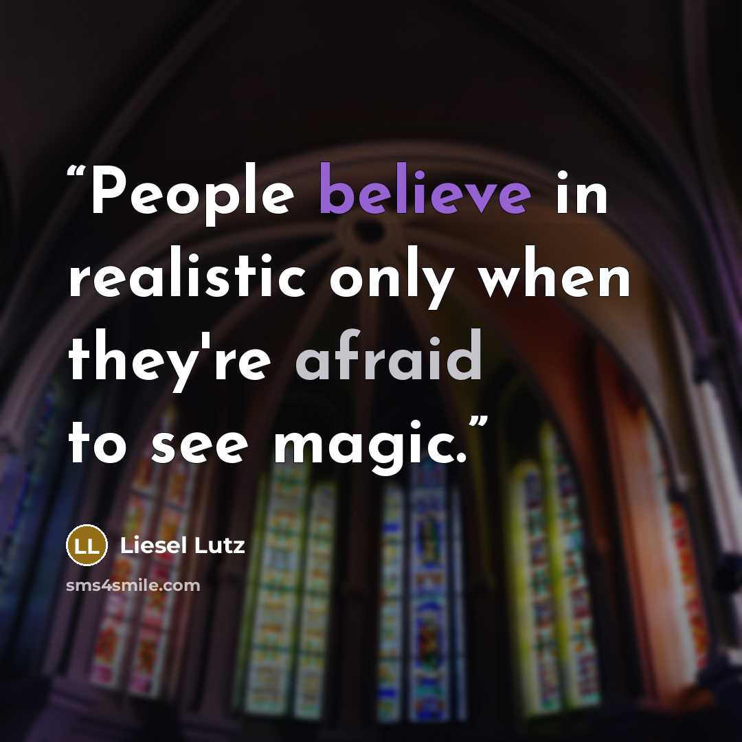 “People believe in realistic only when they're afraid to see magic.” quote by Liesel Lutz