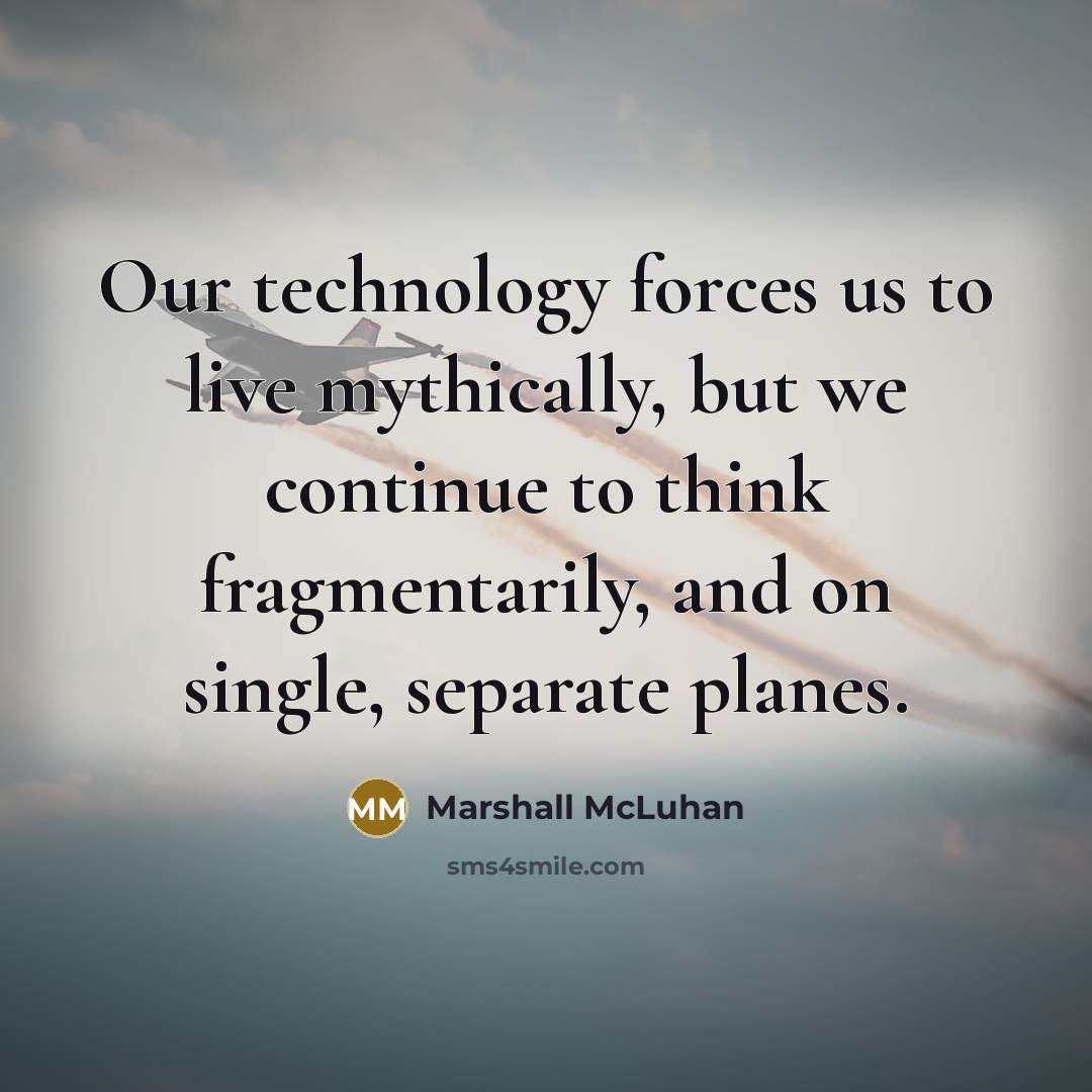 “Our technology forces us to live mythically, but we continue…” quote by Marshall McLuhan