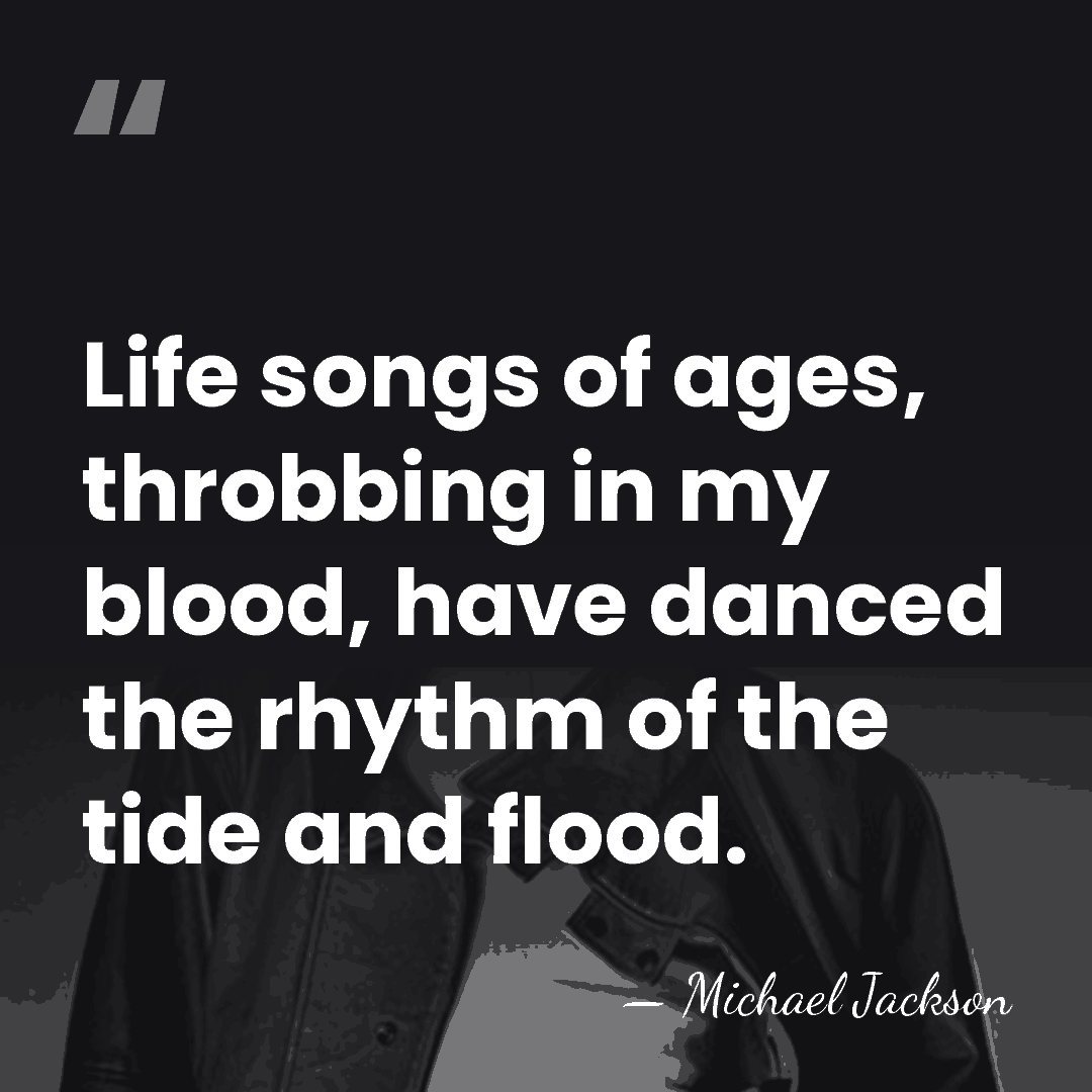 Life songs of ages, throbbing in my blood, have danced the rhythm&hellip; - Michael Jackson