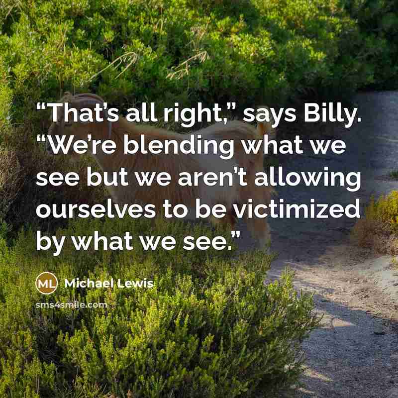 “That’s all right,” says Billy. “We’re blending what we see but we aren’t allowing ourselves to be victimized by what we see.” quote by Michael Lewis
