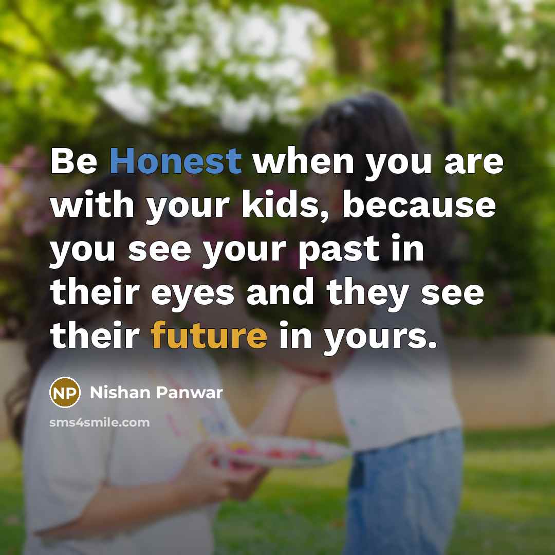 “Be Honest when you are with your kids, because you see your past in their eyes and they see their future in yours.” quote by Nishan Panwar